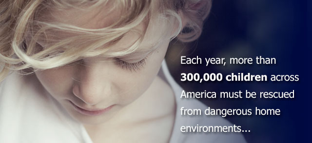 Each year nearly half a million children across America must be rescued from dangerous home environments.